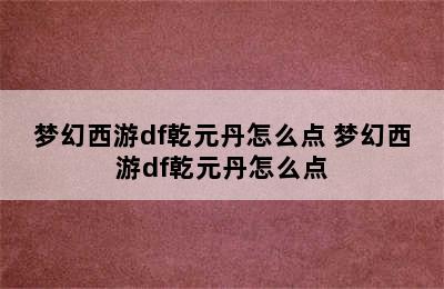 梦幻西游df乾元丹怎么点 梦幻西游df乾元丹怎么点